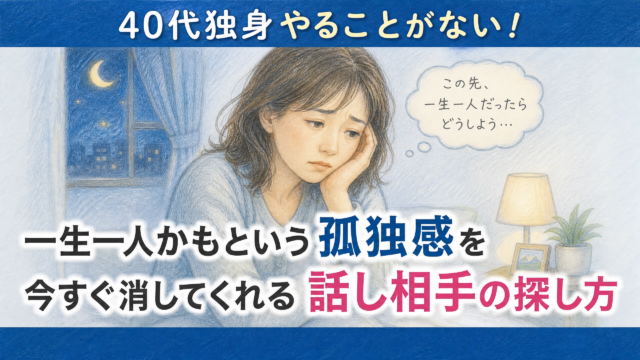 40代独身やることがない！一生一人かもという孤独感を今すぐ消してくれる話し相手の探し方