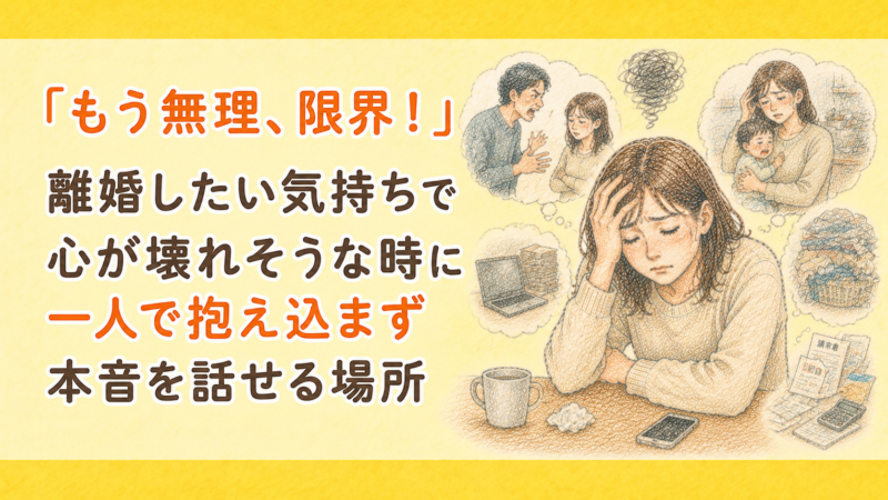「もう無理、限界！」離婚したい気持ちで心が壊れそうな時に一人で抱え込まず本音を話せる場所