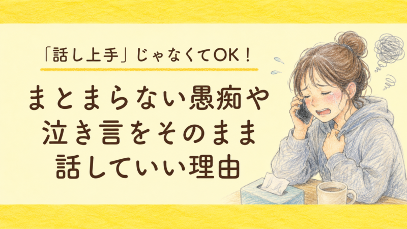 「話し上手」じゃなくてOK！まとまらない愚痴や泣き言をそのまま話していい理由